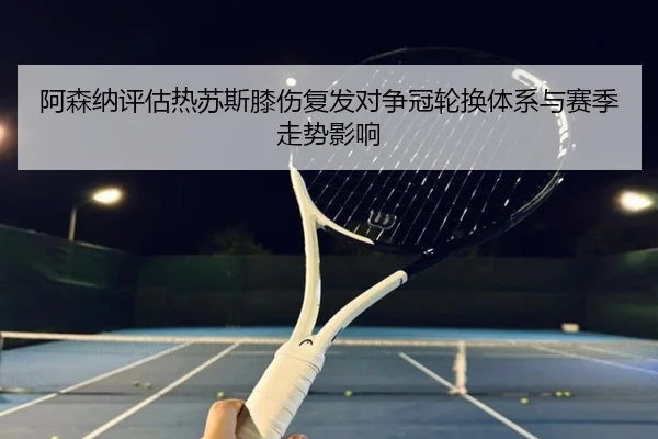 阿森纳评估热苏斯膝伤复发对争冠轮换体系与赛季走势影响