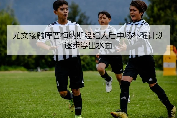 尤文接触库普梅纳斯经纪人后中场补强计划逐步浮出水面